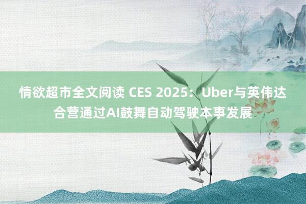 情欲超市全文阅读 CES 2025：Uber与英伟达合营通过AI鼓舞自动驾驶本事发展