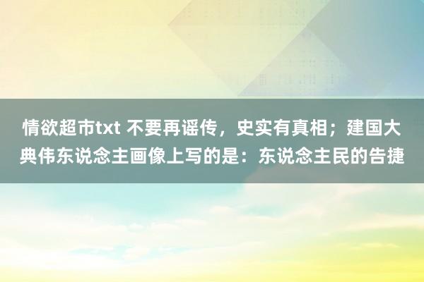 情欲超市txt 不要再谣传，史实有真相；建国大典伟东说念主画像上写的是：东说念主民的告捷