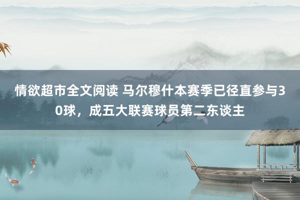 情欲超市全文阅读 马尔穆什本赛季已径直参与30球，成五大联赛球员第二东谈主