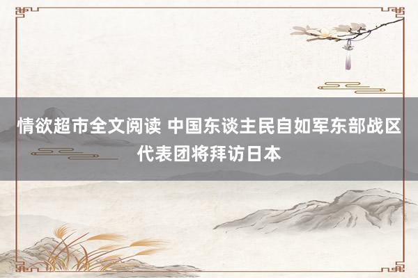 情欲超市全文阅读 中国东谈主民自如军东部战区代表团将拜访日本