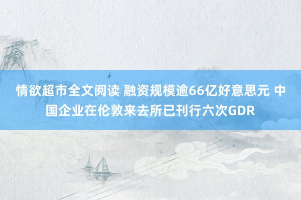 情欲超市全文阅读 融资规模逾66亿好意思元 中国企业在伦敦来去所已刊行六次GDR