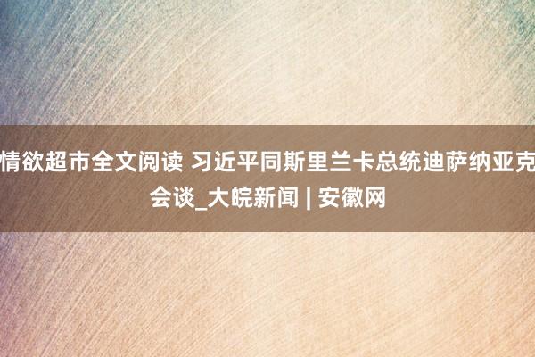 情欲超市全文阅读 习近平同斯里兰卡总统迪萨纳亚克会谈_大皖新闻 | 安徽网