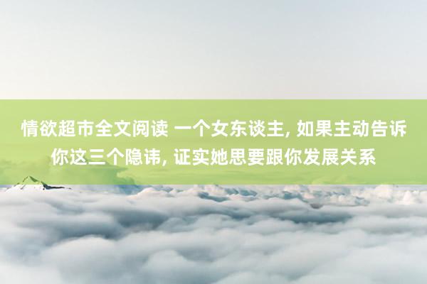 情欲超市全文阅读 一个女东谈主， 如果主动告诉你这三个隐讳， 证实她思要跟你发展关系