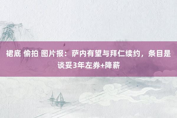 裙底 偷拍 图片报：萨内有望与拜仁续约，条目是谈妥3年左券+降薪