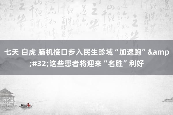 七天 白虎 脑机接口步入民生畛域“加速跑”&#32;这些患者将迎来“名胜”利好