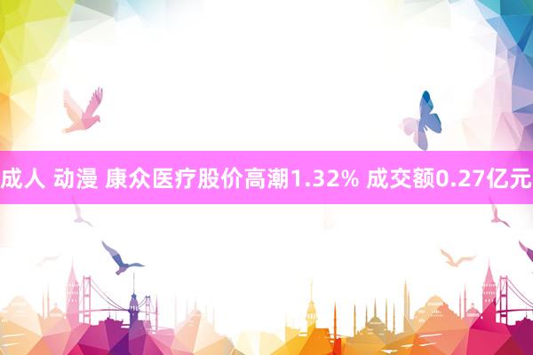 成人 动漫 康众医疗股价高潮1.32% 成交额0.27亿元