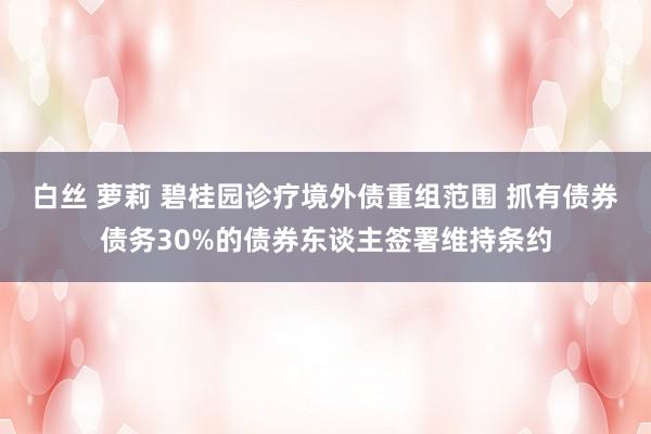 白丝 萝莉 碧桂园诊疗境外债重组范围 抓有债券债务30%的债券东谈主签署维持条约