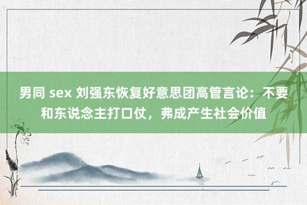 男同 sex 刘强东恢复好意思团高管言论：不要和东说念主打口仗，弗成产生社会价值