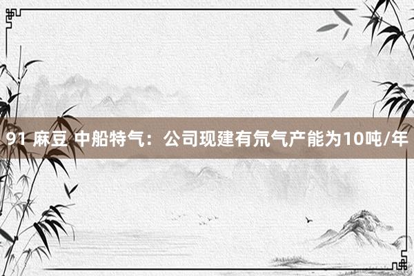 91 麻豆 中船特气：公司现建有氘气产能为10吨/年